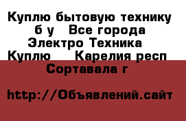 Куплю бытовую технику б/у - Все города Электро-Техника » Куплю   . Карелия респ.,Сортавала г.